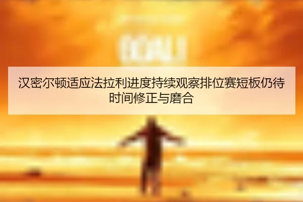 汉密尔顿适应法拉利进度持续观察排位赛短板仍待时间修正与磨合